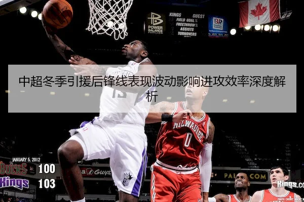中超冬季引援后锋线表现波动影响进攻效率深度解析